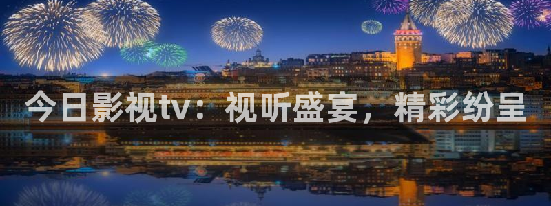 精东影业免费播放：今日影视tv：视听盛宴，精彩纷呈