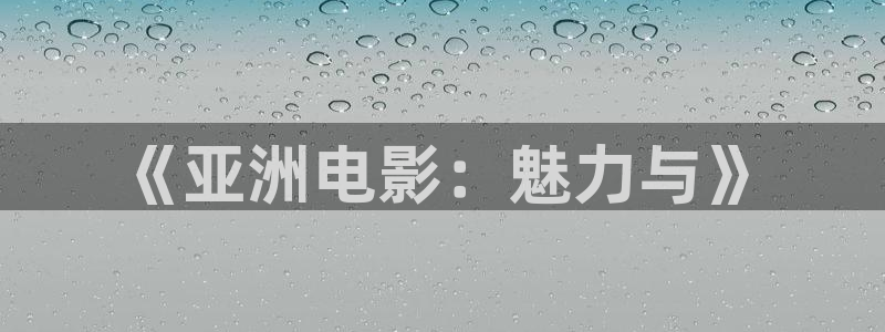 精东影业福利视频：《亚洲电影：魅力与》