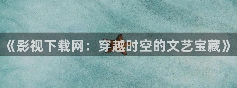 精东影业剧：《影视下载网：穿越时空的文艺宝藏》