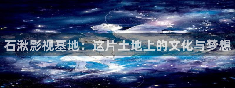 精东影业app怎么下载：石湫影视基地：这片土地上的文化与梦想