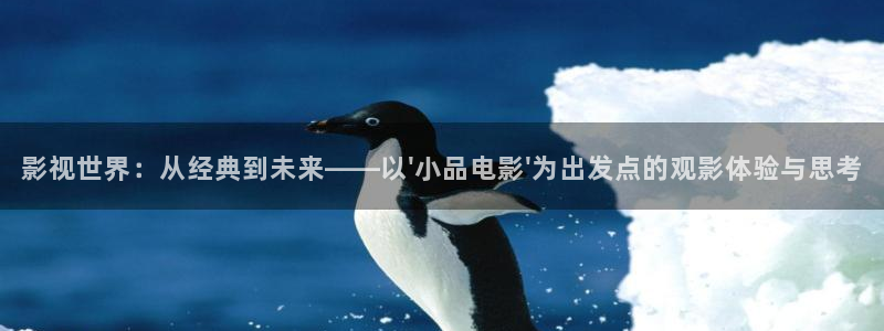 精东影业传媒官网下载：影视世界：从经典到未来——以\'小品电影\'为出发点的观影体验与思考